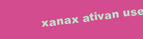 XANAX ATIVAN USE